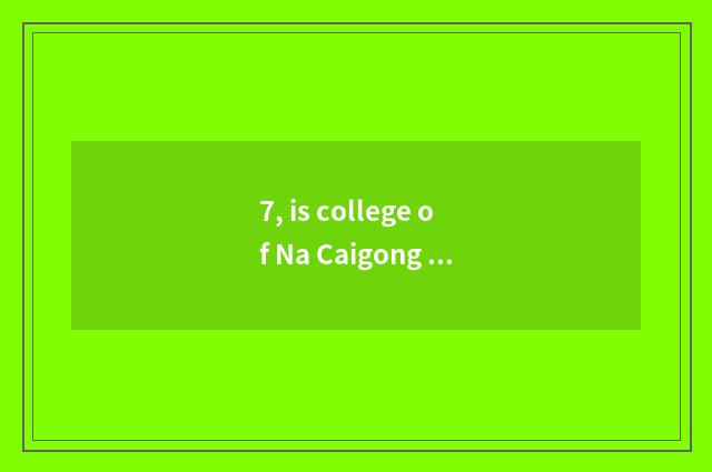 7, is college of Na Caigong hill good?