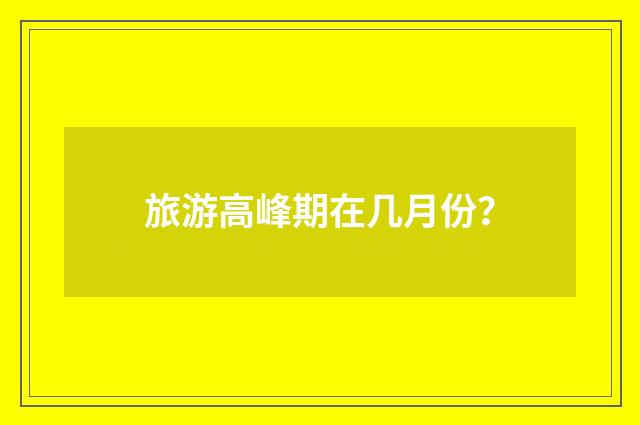旅游高峰期在几月份?