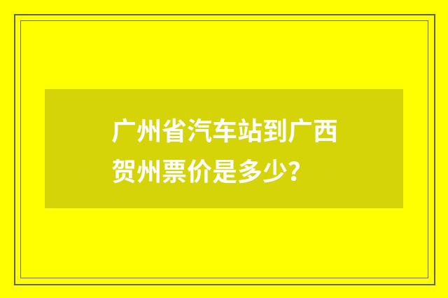 广州省汽车站到广西贺州票价是多少?