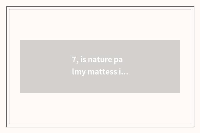 7, is nature palmy mattess is nature palmy mattess how?