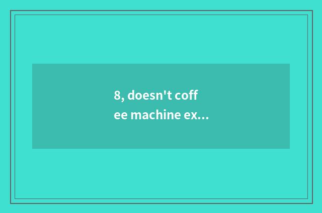 8, doesn't coffee machine extraction come?