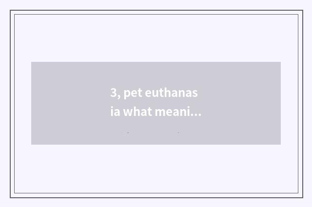 3, pet euthanasia what meaning?