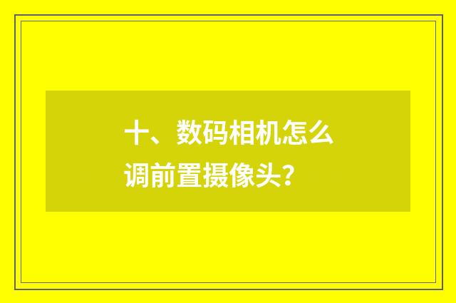 十、数码相机怎么调前置摄像头？