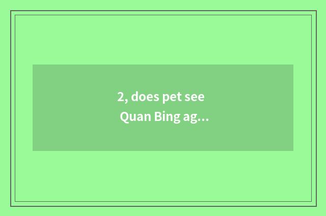 2, does pet see Quan Bing again and again?