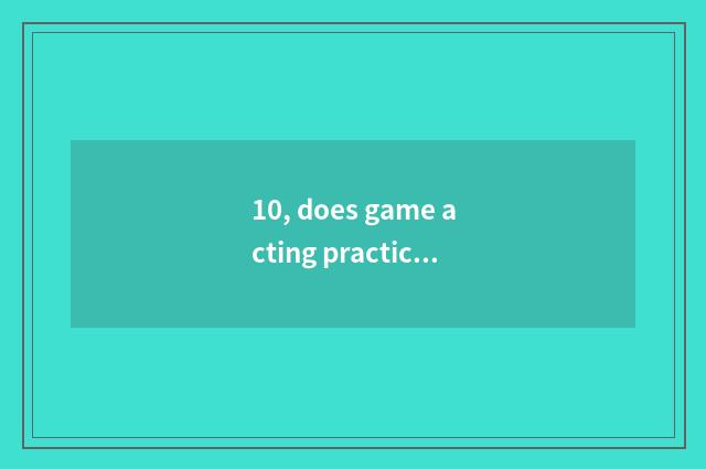 10, does game acting practice rely on chart?