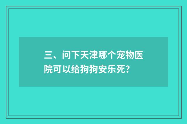 三、问下天津哪个宠物医院可以给狗狗安乐死?