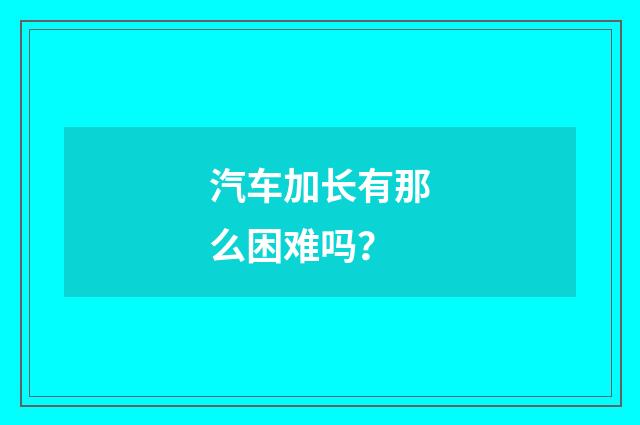 汽车加长有那么困难吗？