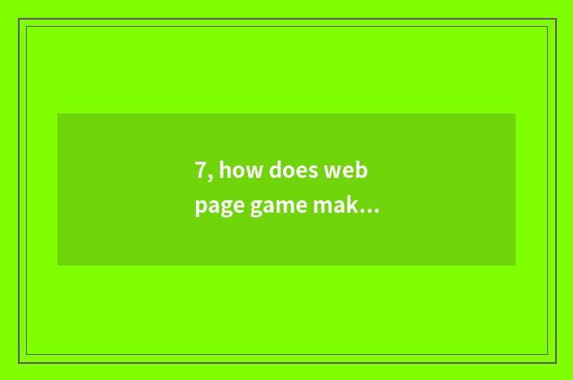 7, how does webpage game make money?