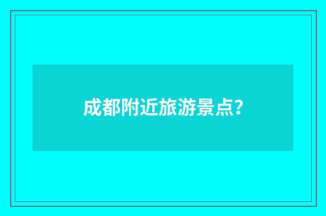 成都附近旅游景点?