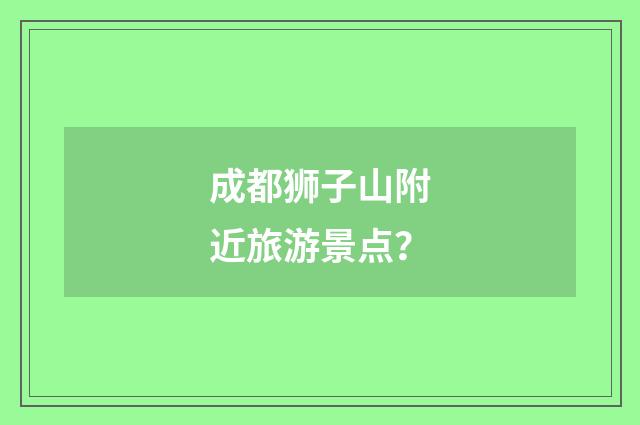 成都狮子山附近旅游景点?