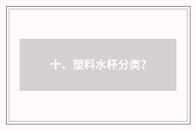十、塑料水杯分类？