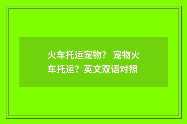 火车托运宠物？ 宠物火车托运？英文双语对照