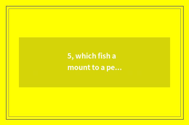 5, which fish amount to a person amused?
