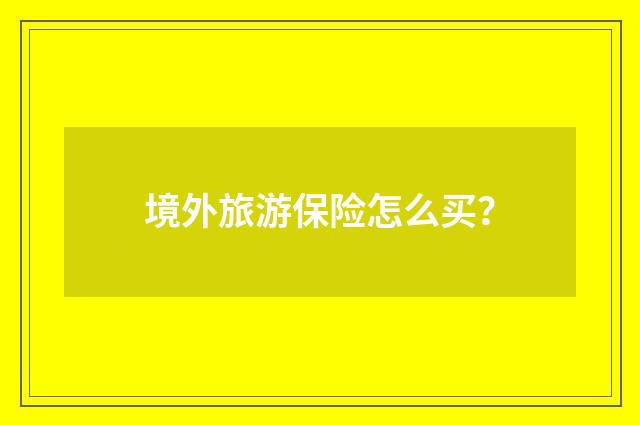 境外旅游保险怎么买?
