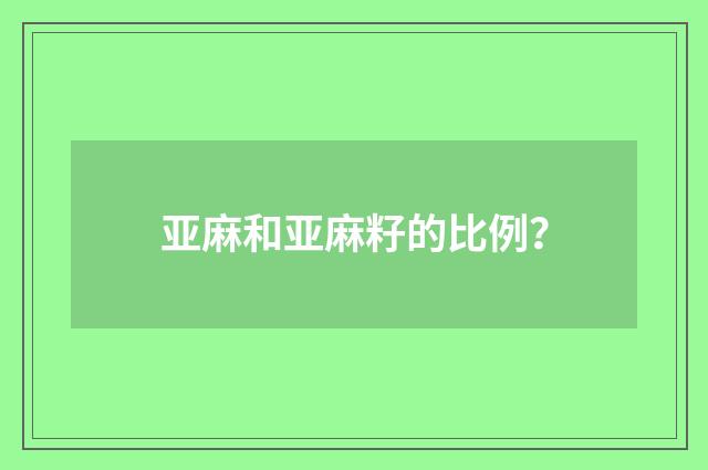 亚麻和亚麻籽的比例?