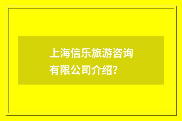 上海信乐旅游咨询有限公司介绍?