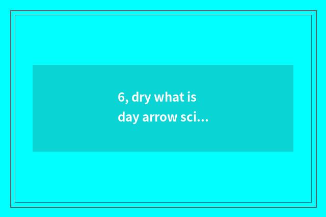 6, dry what is day arrow science and technology?