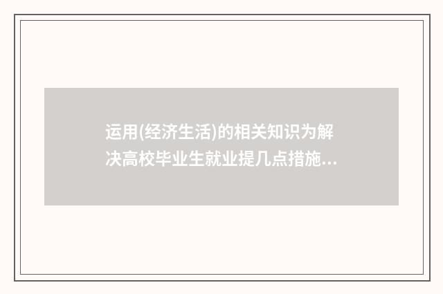 运用(经济生活)的相关知识为解决高校毕业生就业提几点措施？