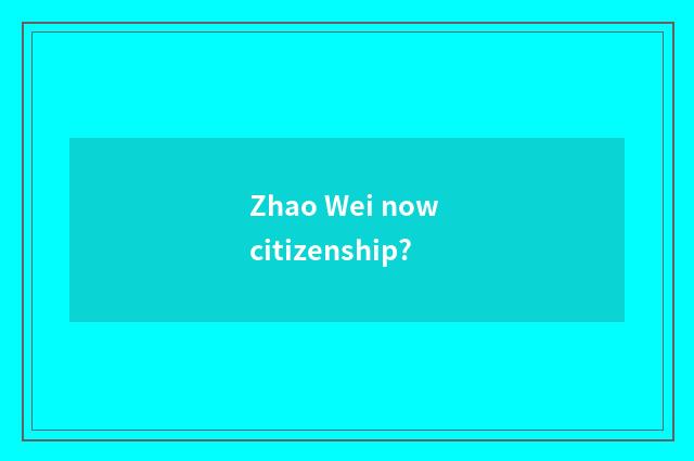 Zhao Wei now citizenship?