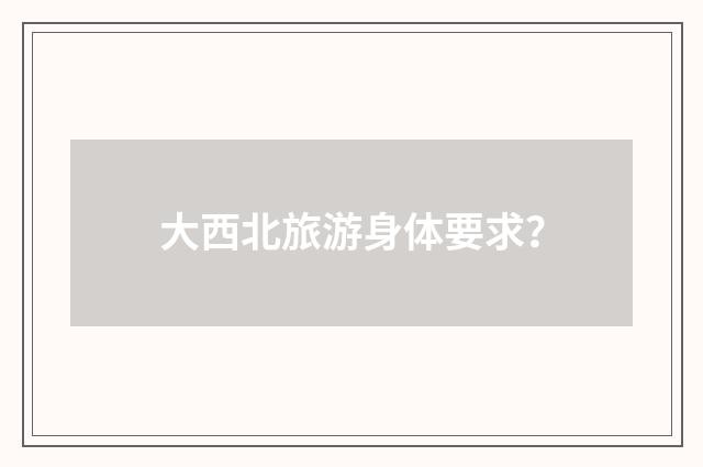 大西北旅游身体要求?