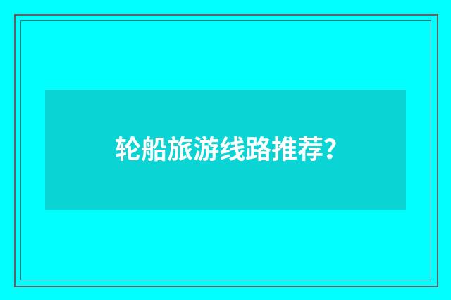 轮船旅游线路推荐?