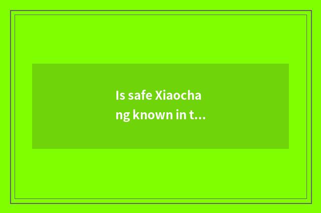 Is safe Xiaochang known in the life?