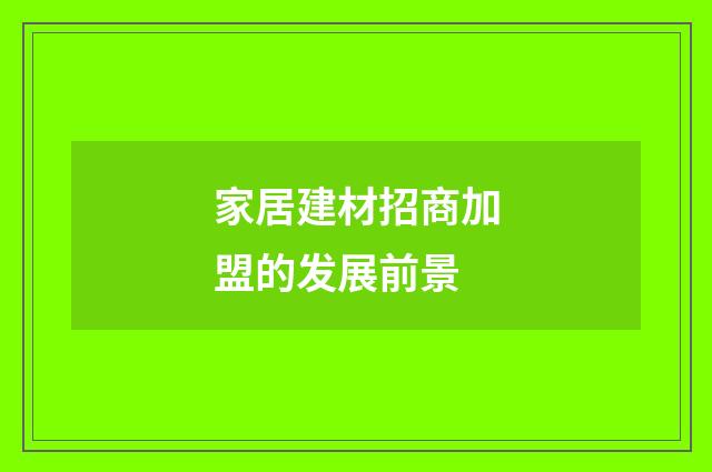 家居建材招商加盟的发展前景
