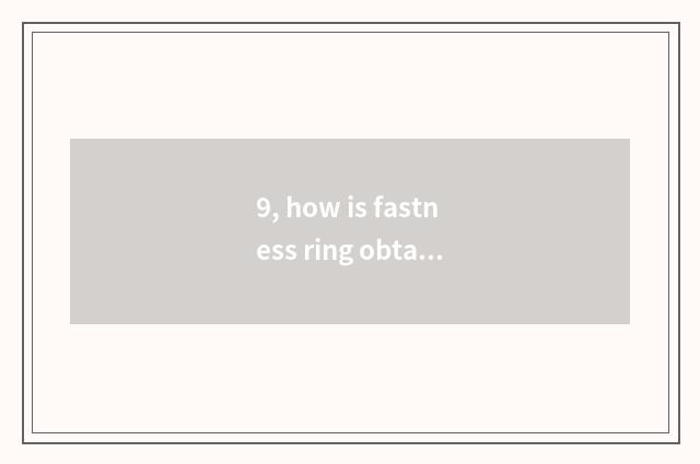 9, how is fastness ring obtained?