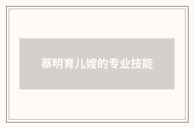 蔡明育儿嫂的专业技能