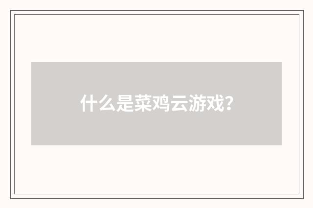什么是菜鸡云游戏？