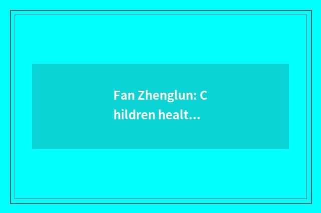 Fan Zhenglun: Children health and preserve one's health