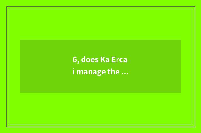 6, does Ka Ercai manage the place with special what camera lens has?