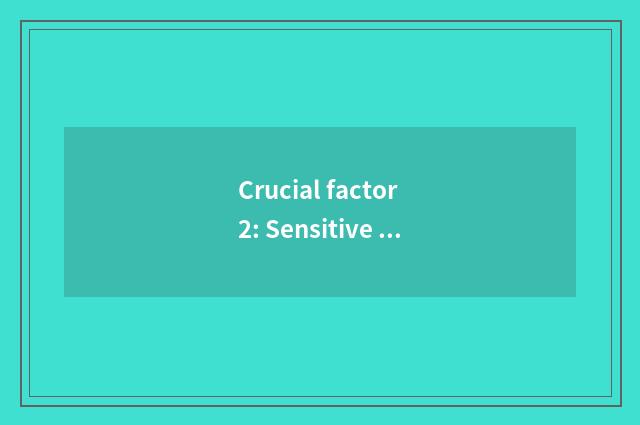 Crucial factor 2: Sensitive component