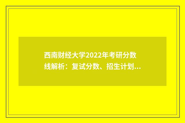 西南财经大学2022年考研分数线解析:复试分数、招生计划、复试科目英文双语对照