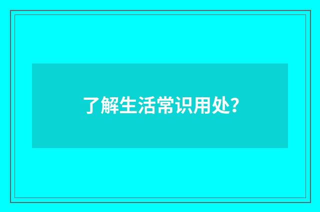 了解生活常识用处?