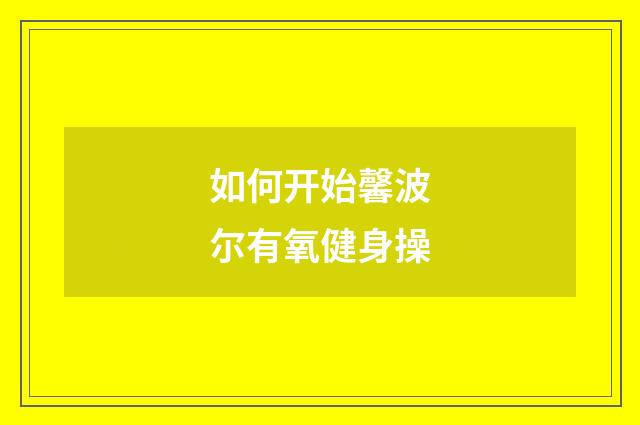 如何开始馨波尔有氧健身操