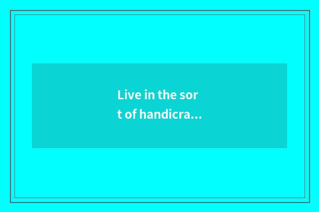 Live in the sort of handicraft