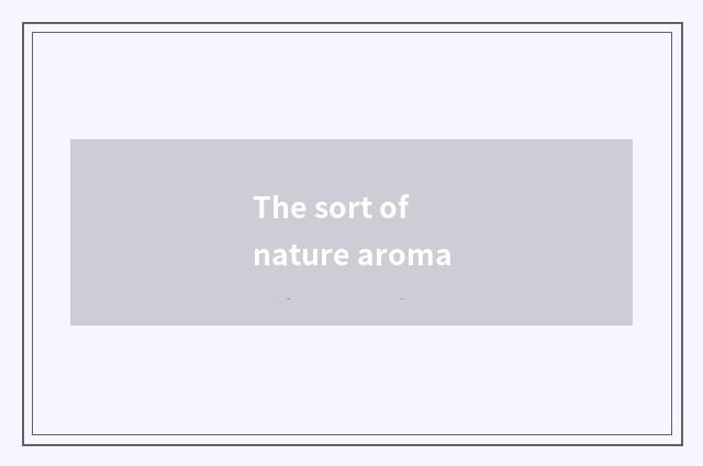 The sort of nature aroma