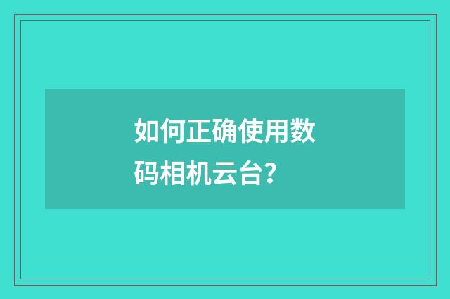 如何正确使用数码相机云台？