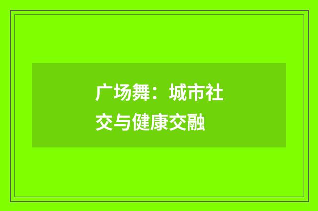 广场舞:城市社交与健康交融
