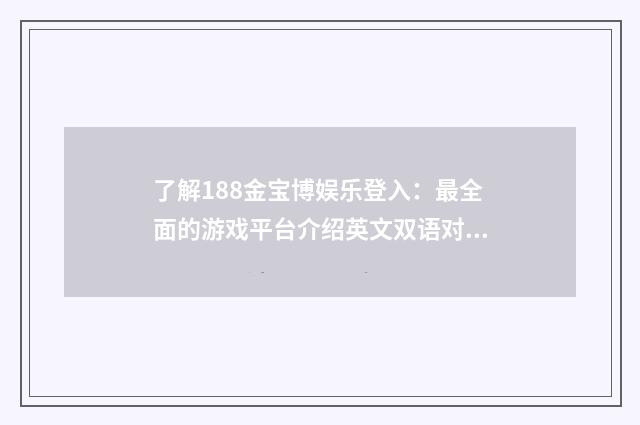 了解188金宝博娱乐登入：最全面的游戏平台介绍英文双语对照