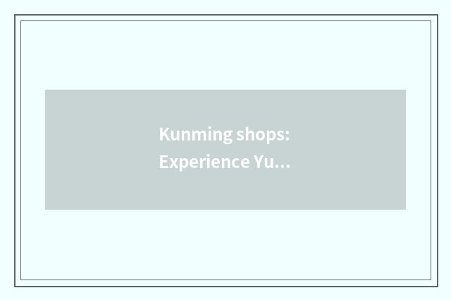 Kunming shops: Experience Yunnan handicraft is tasted
