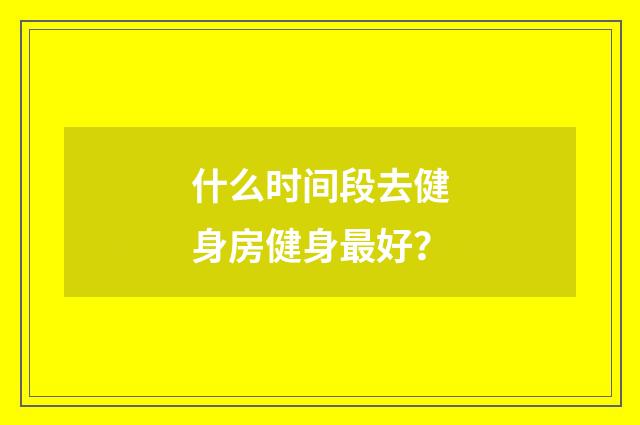 什么时间段去健身房健身最好?