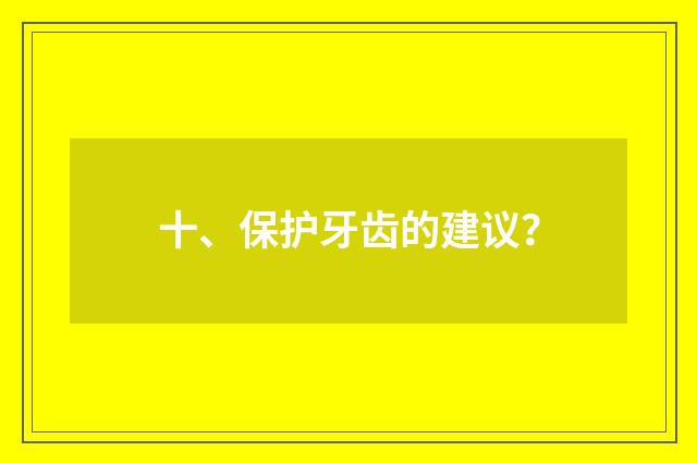 十、保护牙齿的建议?