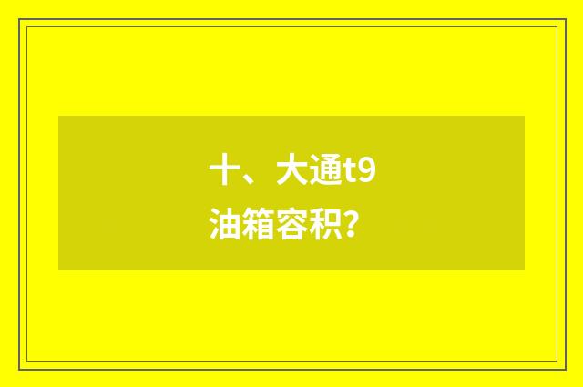 十、大通t9油箱容积？