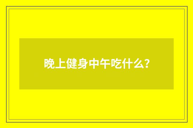 晚上健身中午吃什么?