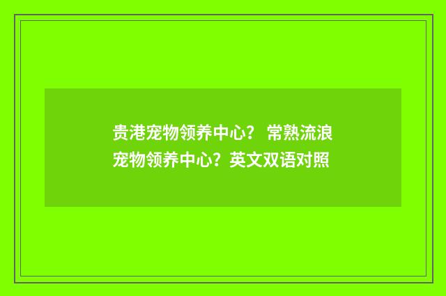 贵港宠物领养中心？ 常熟流浪宠物领养中心？英文双语对照