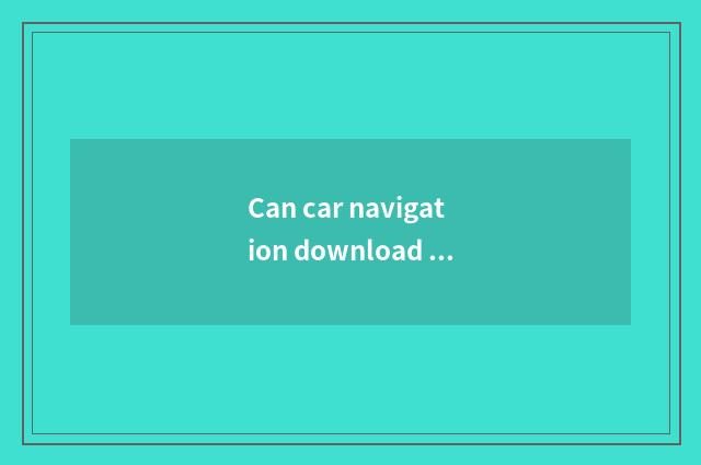 Can car navigation download high heart map?