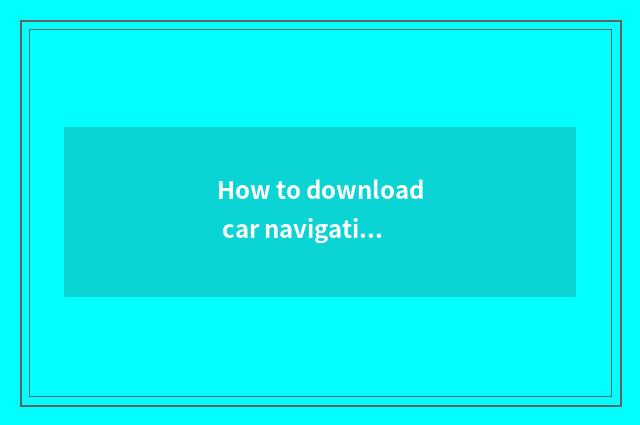 How to download car navigation of Gaodedetuli?