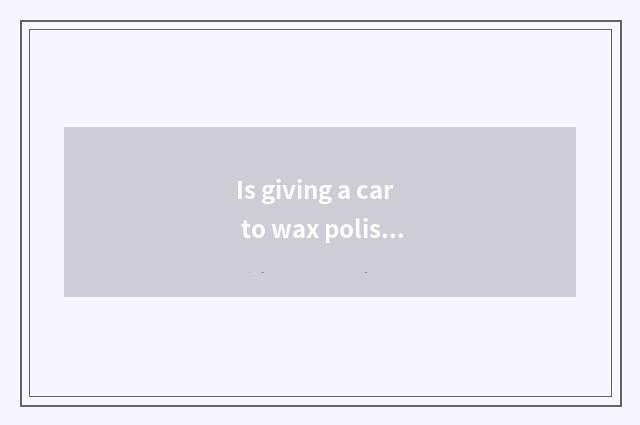 Is giving a car to wax polishing is to wax first still first polishing?